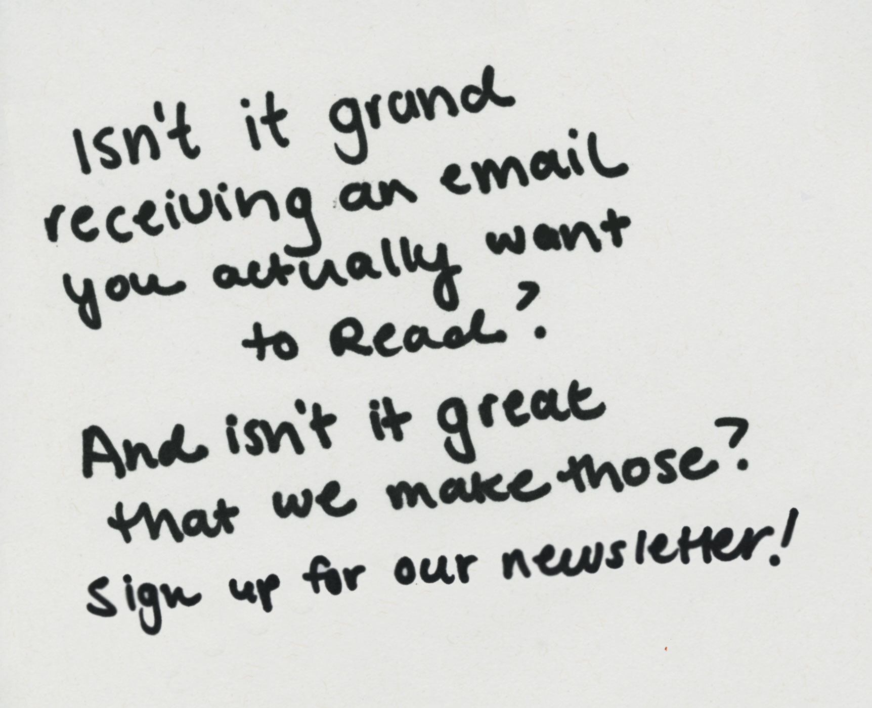 handwritten text that says: Isn't it grand receiving an email you actually want to read? And isn't it great that we make those? Sign up to receive them!